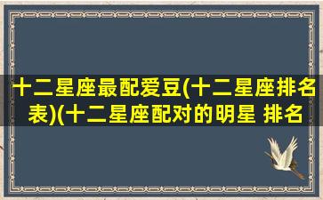 十二星座最配爱豆(十二星座排名表)(十二星座配对的明星 排名)